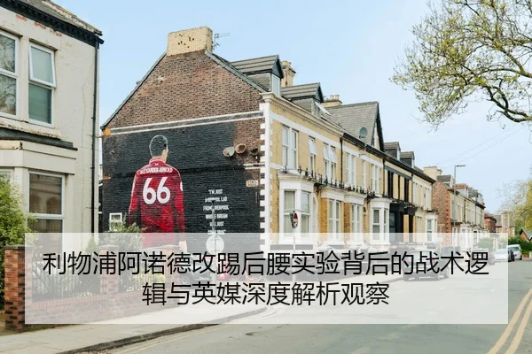 利物浦阿诺德改踢后腰实验背后的战术逻辑与英媒深度解析观察