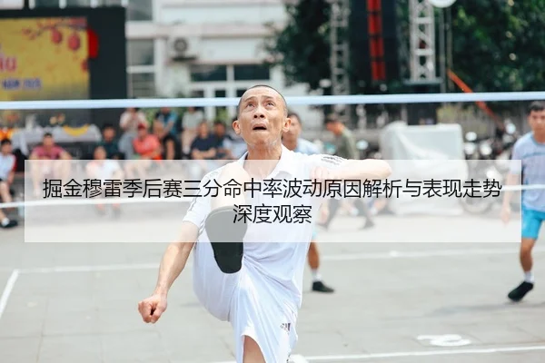 掘金穆雷季后赛三分命中率波动原因解析与表现走势深度观察