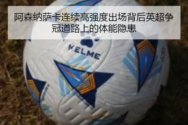 阿森纳萨卡连续高强度出场背后英超争冠道路上的体能隐患