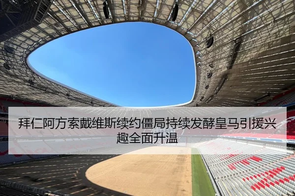 拜仁阿方索戴维斯续约僵局持续发酵皇马引援兴趣全面升温