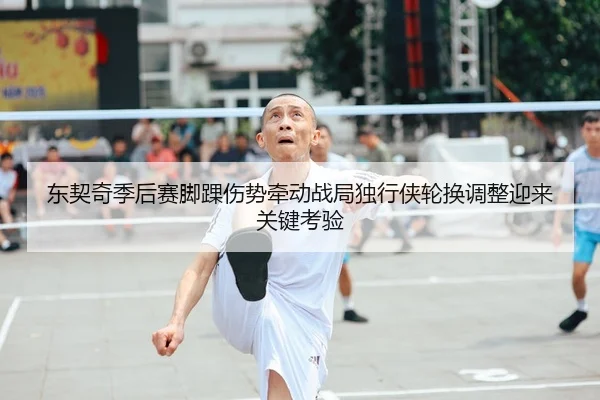 东契奇季后赛脚踝伤势牵动战局独行侠轮换调整迎来关键考验