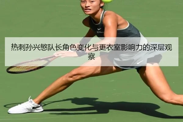 热刺孙兴慜队长角色变化与更衣室影响力的深层观察