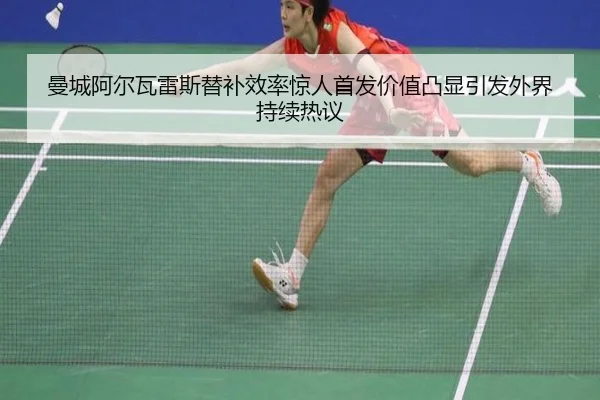 曼城阿尔瓦雷斯替补效率惊人首发价值凸显引发外界持续热议