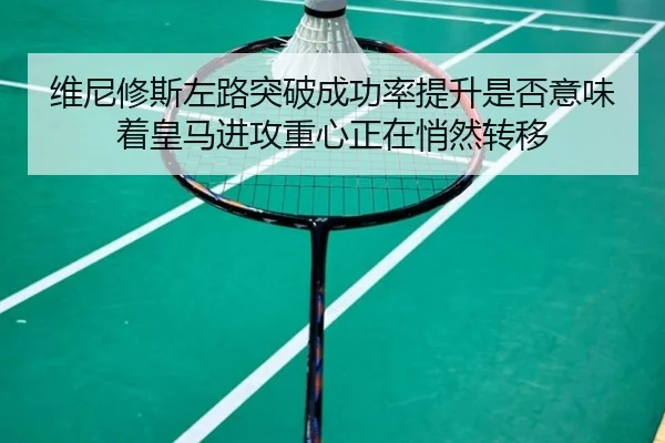 维尼修斯左路突破成功率提升是否意味着皇马进攻重心正在悄然转移