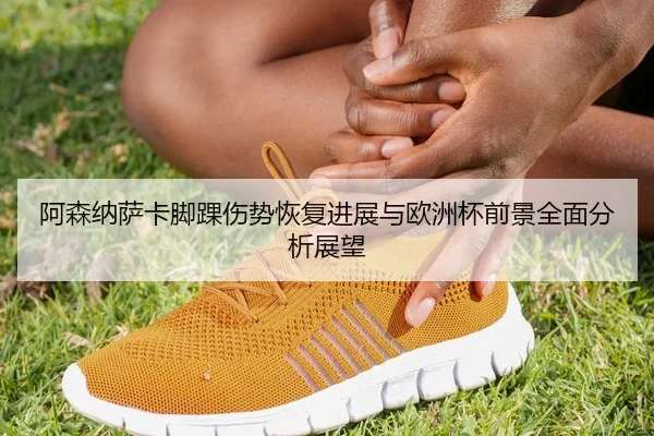 阿森纳萨卡脚踝伤势恢复进展与欧洲杯前景全面分析展望