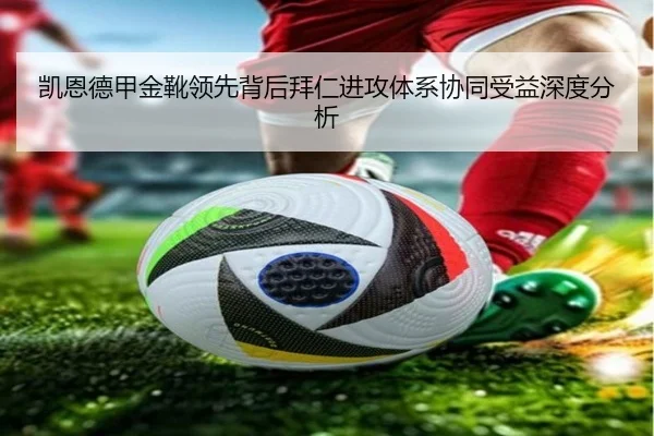 凯恩德甲金靴领先背后拜仁进攻体系协同受益深度分析