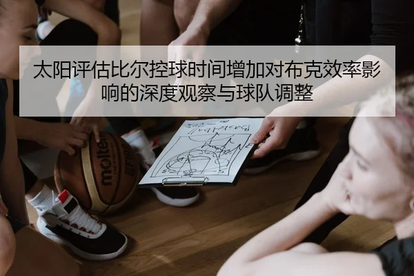 太阳评估比尔控球时间增加对布克效率影响的深度观察与球队调整