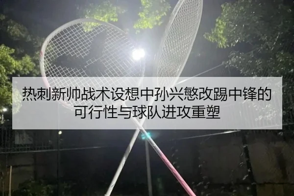 热刺新帅战术设想中孙兴慜改踢中锋的可行性与球队进攻重塑