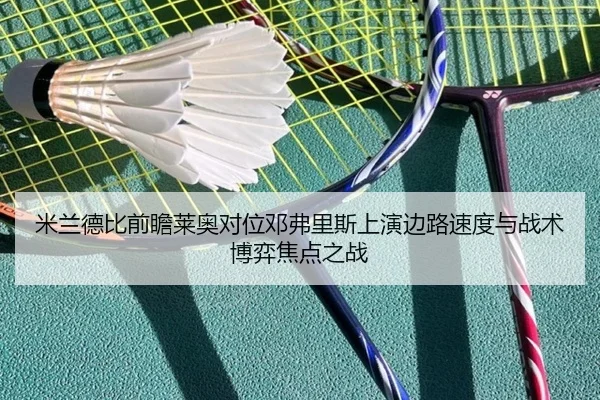 米兰德比前瞻莱奥对位邓弗里斯上演边路速度与战术博弈焦点之战